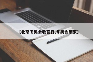 【北京冬奥会收官日,冬奥会结束】