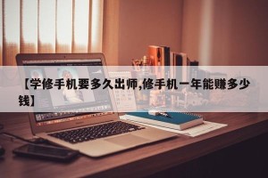 【学修手机要多久出师,修手机一年能赚多少钱】