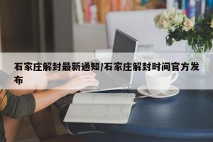 石家庄解封最新通知/石家庄解封时间官方发布