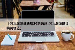 【河北深泽县新增20例确诊,河北深泽确诊病例轨迹】