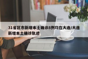 31省区市新增本土确诊8例均在大连/大连新增本土确诊轨迹