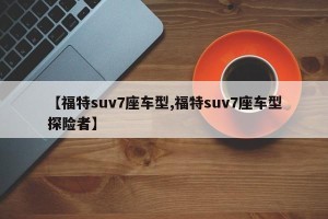 【福特suv7座车型,福特suv7座车型探险者】