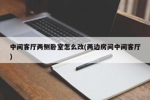 中间客厅两侧卧室怎么改(两边房间中间客厅)