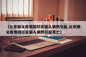 【北京顺义疫情因印尼输入病例引起,北京顺义疫情因印尼输入病例引起死亡】