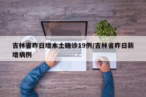 吉林省昨日增本土确诊19例/吉林省昨日新增病例