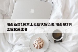 陕西新增1例本土无症状感染者/陕西现1例无症状感染者
