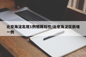 北京海淀出现1例初筛阳性/北京海淀区新增一例