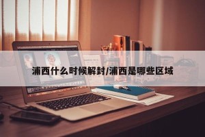 浦西什么时候解封/浦西是哪些区域