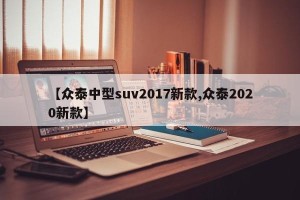 【众泰中型suv2017新款,众泰2020新款】