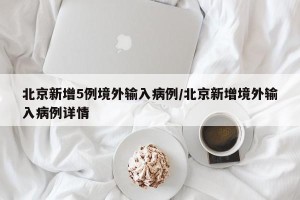 北京新增5例境外输入病例/北京新增境外输入病例详情