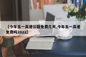 【今年五一高速公路免费几天,今年五一高速免费吗2022】