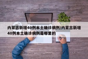 内蒙古新增40例本土确诊病例/内蒙古新增40例本土确诊病例是哪里的