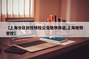 【上海分区封控核检公交地铁停运,上海地铁管控】