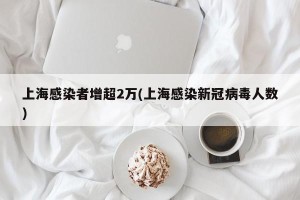 上海感染者增超2万(上海感染新冠病毒人数)