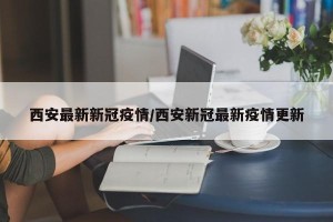 西安最新新冠疫情/西安新冠最新疫情更新
