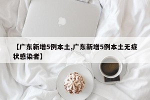 【广东新增5例本土,广东新增5例本土无症状感染者】
