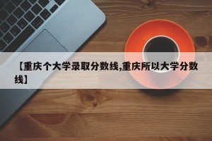 【重庆个大学录取分数线,重庆所以大学分数线】