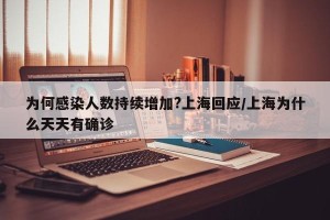 为何感染人数持续增加?上海回应/上海为什么天天有确诊