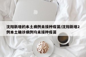 沈阳新增的本土病例未接种疫苗/沈阳新增2例本土确诊病例均未接种疫苗