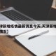 【天津新增疫情最新消息今天,天津新增病例最新情况】