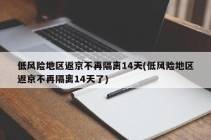 低风险地区返京不再隔离14天(低风险地区返京不再隔离14天了)