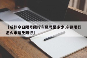 【成都今日限号限行车尾号是多少,车辆限行怎么申请免限行】