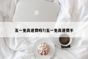 五一免高速费吗?/五一免高速费不