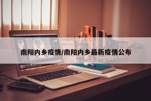 南阳内乡疫情/南阳内乡最新疫情公布