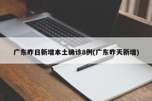 广东昨日新增本土确诊8例(广东昨天新增)