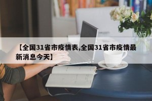 【全国31省市疫情表,全国31省市疫情最新消息今天】