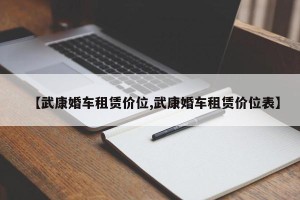 【武康婚车租赁价位,武康婚车租赁价位表】