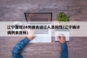 辽宁发现24例援吉返辽人员阳性(辽宁确诊病例来吉林)