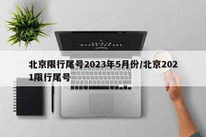 北京限行尾号2023年5月份/北京2021限行尾号