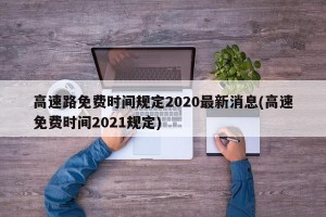 高速路免费时间规定2020最新消息(高速免费时间2021规定)