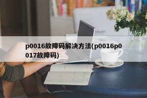 p0016故障码解决方法(p0016p0017故障码)