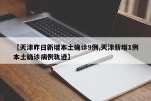 【天津昨日新增本土确诊9例,天津新增1例本土确诊病例轨迹】
