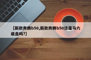 【新款奔腾b50,新款奔腾b50还是马六底盘吗?】