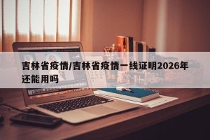 吉林省疫情/吉林省疫情一线证明2026年还能用吗