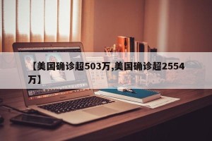 【美国确诊超503万,美国确诊超2554万】