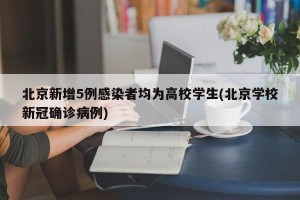 北京新增5例感染者均为高校学生(北京学校新冠确诊病例)