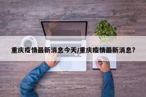 重庆疫情最新消息今天/重庆疫情最新消息?