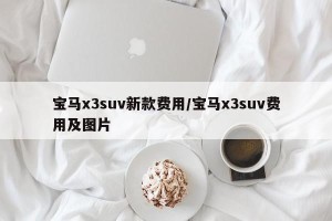 宝马x3suv新款费用/宝马x3suv费用及图片
