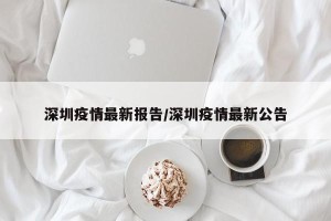 深圳疫情最新报告/深圳疫情最新公告
