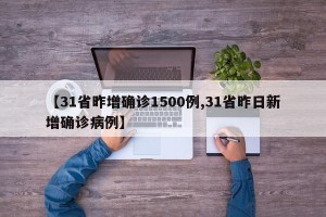【31省昨增确诊1500例,31省昨日新增确诊病例】