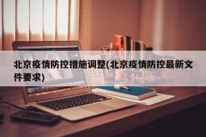 北京疫情防控措施调整(北京疫情防控最新文件要求)