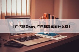 【广汽新款suv,广汽新款车叫什么蓝】