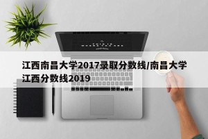 江西南昌大学2017录取分数线/南昌大学江西分数线2019