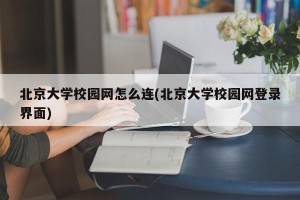 北京大学校园网怎么连(北京大学校园网登录界面)