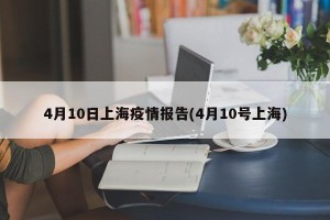 4月10日上海疫情报告(4月10号上海)