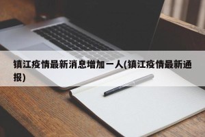 镇江疫情最新消息增加一人(镇江疫情最新通报)